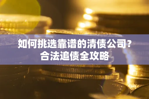 北京如何挑选靠谱的清债公司?合法追债全攻略 北京如何挑选靠谱的清债公司?合法追债全攻略