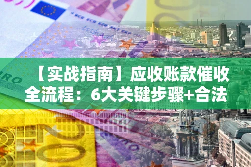 北京【实战指南】应收账款催收全流程：6大关键步骤+合法回款技巧