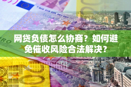 北京网贷负债怎么协商？如何避免催收风险合法解决？
