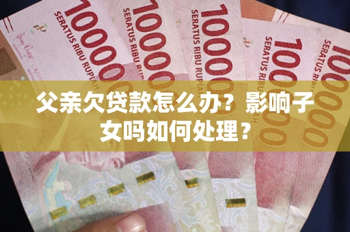 北京父亲欠贷款怎么办？影响子女吗如何处理？