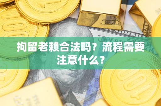 北京拘留老赖合法吗？流程需要注意什么？