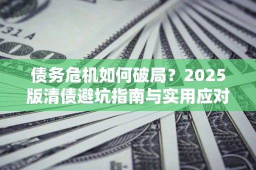 北京债务危机如何破局？2025版清债避坑指南与实用应对策略