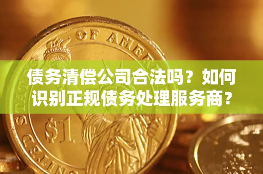 北京债务清偿公司合法吗？如何识别正规债务处理服务商？