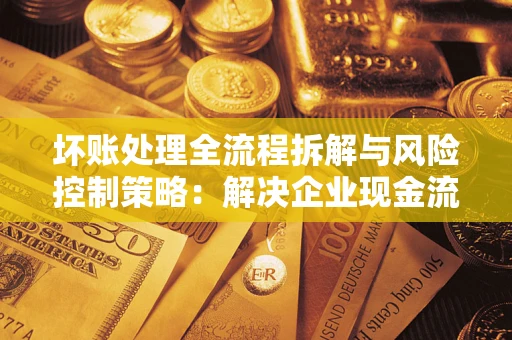 北京坏账处理全流程拆解与风险控制策略：解决企业现金流顽疾的实战指南
