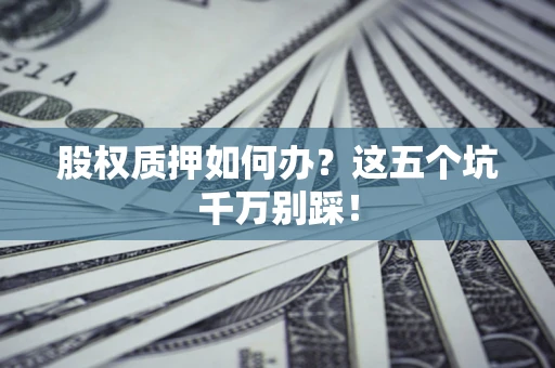 北京股权质押如何办？这五个坑千万别踩！