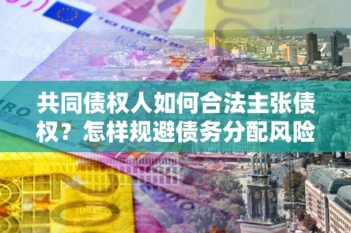 北京共同债权人如何合法主张债权？怎样规避债务分配风险？