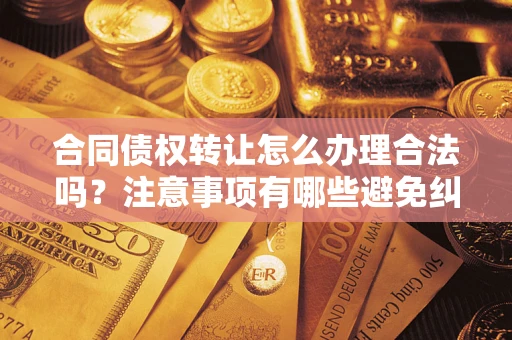 北京合同债权转让怎么办理合法吗？注意事项有哪些避免纠纷？