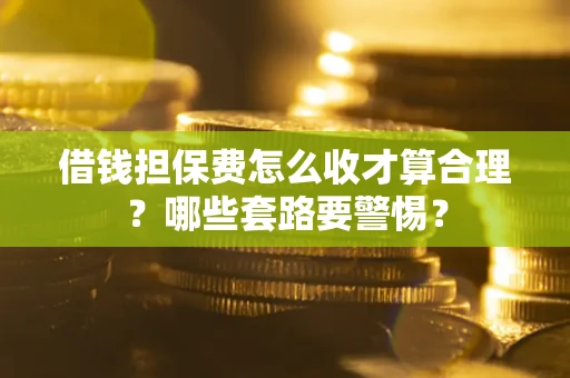北京借钱担保费怎么收才算合理？哪些套路要警惕？
