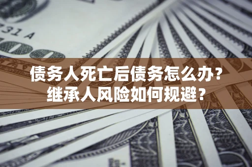 北京债务人死亡后债务怎么办？继承人风险如何规避？