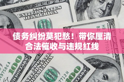 北京债务纠纷莫犯愁！带你厘清合法催收与违规红线