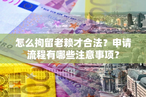 北京怎么拘留老赖才合法？申请流程有哪些注意事项？