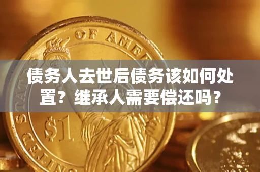 北京债务人去世后债务该如何处置？继承人需要偿还吗？
