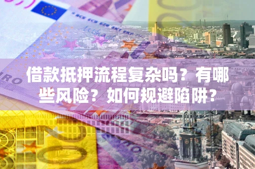 北京借款抵押流程复杂吗？有哪些风险？如何规避陷阱？