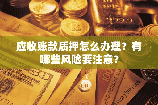 北京应收账款质押怎么办理？有哪些风险要注意？