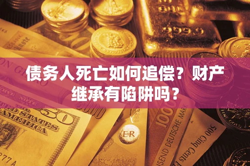北京债务人死亡如何追偿？财产继承有陷阱吗？