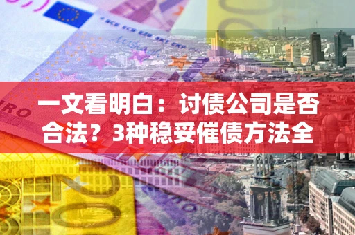 北京一文看明白：讨债公司是否合法？3种稳妥催债方法全解析