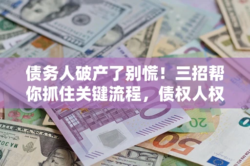 北京债务人破产了别慌！三招帮你抓住关键流程，债权人权益不再缩水