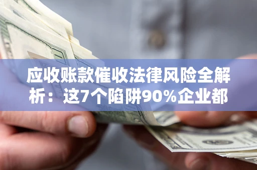 北京应收账款催收法律风险全解析：这7个陷阱90%企业都踩过（含合规应对指南）