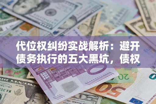 北京代位权纠纷实战解析：避开债务执行的五大黑坑，债权人必看指南