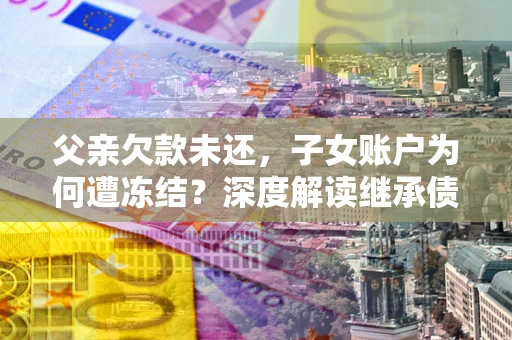 北京父亲欠款未还，子女账户为何遭冻结？深度解读继承债务迷局