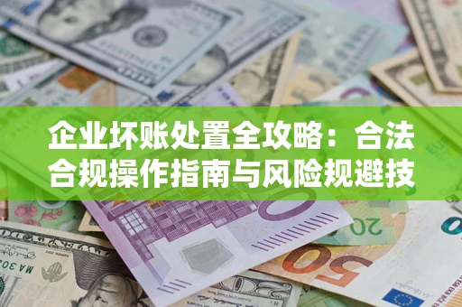 北京企业坏账处置全攻略：合法合规操作指南与风险规避技巧解析