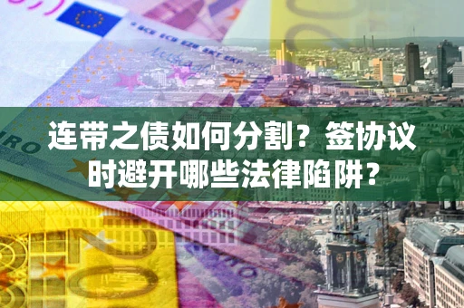 北京连带之债如何分割？签协议时避开哪些法律陷阱？