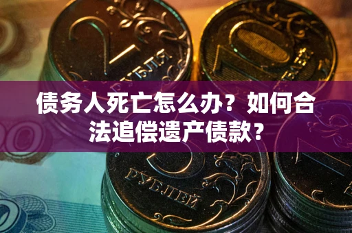 北京债务人死亡怎么办？如何合法追偿遗产债款？