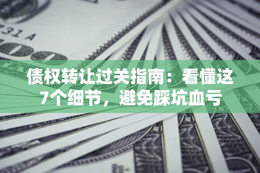 北京债权转让过关指南：看懂这7个细节，避免踩坑血亏