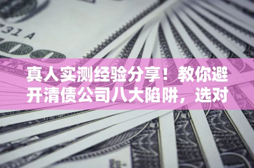北京真人实测经验分享！教你避开清债公司八大陷阱，选对机构少走十年弯路