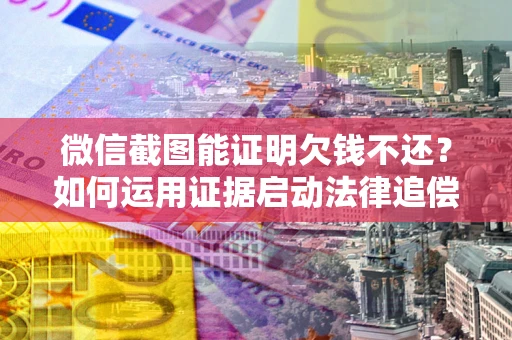 北京微信截图能证明欠钱不还？如何运用证据启动法律追偿程序？