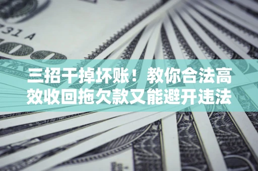 北京三招干掉坏账！教你合法高效收回拖欠款又能避开违法雷区