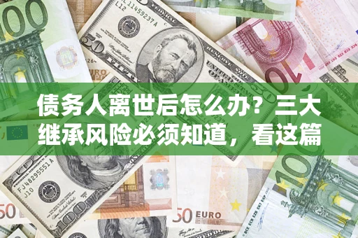 北京债务人离世后怎么办？三大继承风险必须知道，看这篇就够了