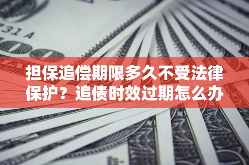 北京担保追偿期限多久不受法律保护？追债时效过期怎么办？