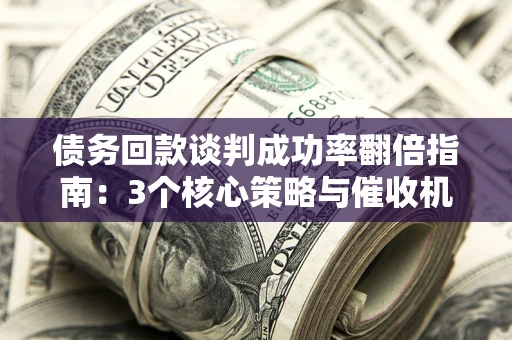 北京债务回款谈判成功率翻倍指南：3个核心策略与催收机构避坑法则