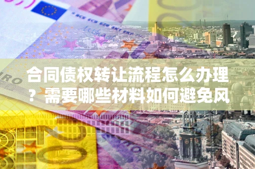 北京合同债权转让流程怎么办理？需要哪些材料如何避免风险？