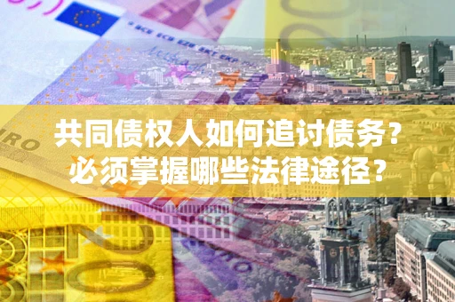 北京共同债权人如何追讨债务？必须掌握哪些法律途径？