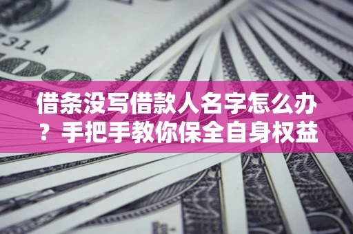 北京借条没写借款人名字怎么办？手把手教你保全自身权益