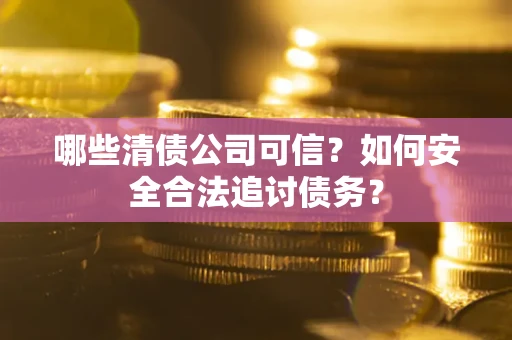 北京哪些清债公司可信？如何安全合法追讨债务？