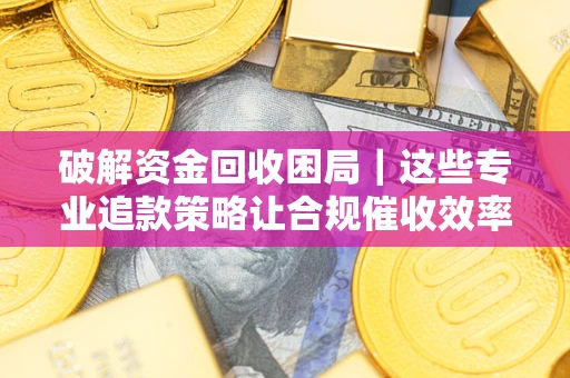 北京破解资金回收困局｜这些专业追款策略让合规催收效率翻倍