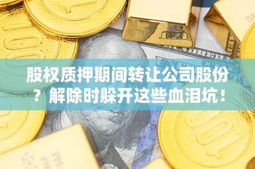 北京股权质押期间转让公司股份？解除时躲开这些血泪坑！