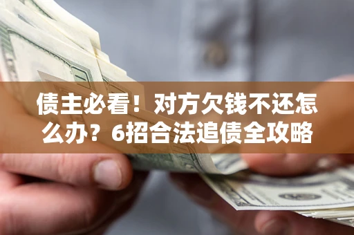 北京债主必看！对方欠钱不还怎么办？6招合法追债全攻略