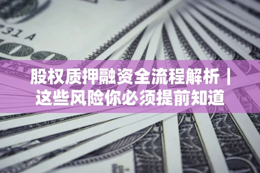 北京股权质押融资全流程解析｜这些风险你必须提前知道