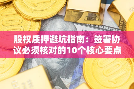北京股权质押避坑指南:签署协议必须核对的10个核心要点 北京股权质押避坑指南:签署协议必须核对的10个核心要点