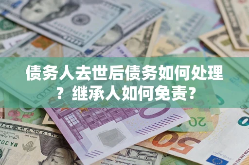北京债务人去世后债务如何处理？继承人如何免责？
