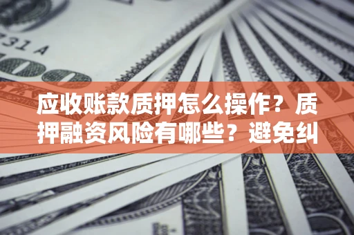 北京应收账款质押怎么操作？质押融资风险有哪些？避免纠纷高效融资技巧