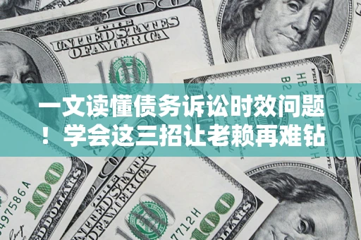 北京一文读懂债务诉讼时效问题！学会这三招让老赖再难钻空子