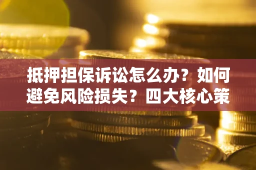 北京抵押担保诉讼怎么办？如何避免风险损失？四大核心策略全解读