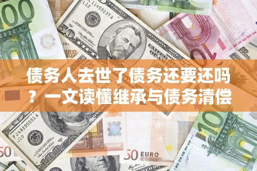北京债务人去世了债务还要还吗？一文读懂继承与债务清偿
