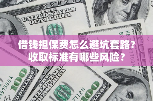 北京借钱担保费怎么避坑套路?收取标准有哪些风险? 北京借钱担保费怎么避坑套路?收取标准有哪些风险?