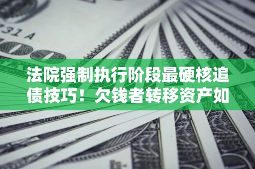 北京法院强制执行阶段最硬核追债技巧！欠钱者转移资产如何破解？